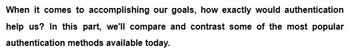When it comes to accomplishing our goals, how exactly would authentication
help us? In this part, we'll compare and contrast some of the most popular
authentication methods available today.