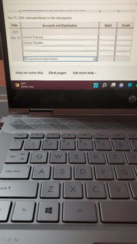 Dec 31, 2024: Accrued interest on the note payable.
Date
Accounts and Explanation
Debit
Credit
2024
Dec. 31 Interest Expense
Interest Payable
Recognized accrued interest.
Help me solve this
Etext pages
Get more help -
50"F
Mostly clear
%23
7.
3.
tab
A
caps lock
shift 1
/-
fn
alt
ION
SI
