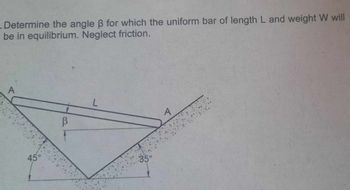 . Determine the angle ß for which the uniform bar of length L and weight W will
be in equilibrium. Neglect friction.
45
В
L
35°
A