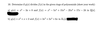 10. Determine if g(x) divides f(x) in the given rings of polynomials (show your work):
a) g(x)
x² 3x + 8 and f(x)
x55x4 + 15x³ − 25x² + 17x - 24 in Q[x].
=
=
b) g(x) = x² + x + 2 and f(x) = 3x5 + 3x¹ + 6x in Z7[x]