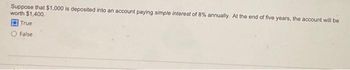 Suppose that $1,000 is deposited into an account paying simple interest of 8% annually. At the end of five years, the account will be
worth $1,400.
True
False