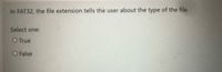 In FAT32, the file extension tells the user about the type of the file.
Select one:
O True
O False
