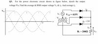 Q3. For the power electronic circuit shown in figure below, sketch the output
voltage Vo, Find the average & RMS output voltage Vo & io. And average ip.
Vm
VA
VAB = 415V
Vo
ac =150°
OT
lo
R1. = 2002
Vo
