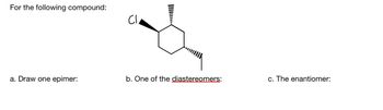 For the following compound:
a. Draw one epimer:
b. One of the diastereomers:
c. The enantiomer: