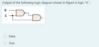 Output of the following logic diagram shown in figure is logic "0",
1
False
O True
