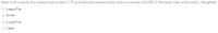 What is the molarity of a solution that contains 1.75 g of dissolved nonelectrolyte solid in a volume of 0.250 L? The molar mass of the solid is 168 g/mol.
O 2.04x10-2 M
O 24.0 M
O 4.17x10-2 M
O 7.00 M
