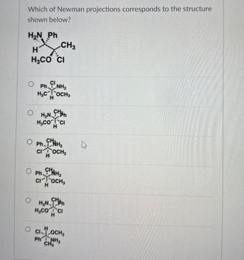 Which of Newman projections corresponds to the structure
shown below?
HN Ph
H
CH3
H₂CO CI
Ph CNH2
H₂COCH3
H₂N CH
H₂COCI
Ph.
H
CHAH₂
CIOCH₂
Ph CHH₂
CI
снан
OCH3
H₂N CH
H.CO CI
O COCH
CH3