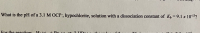 What is the pH of a 3.1 M OCI", hypochlorite, solution with a dissociation constant of K =9.1 x 10-13?
