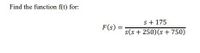 Find the function f(t) for:
s+ 175
s(s + 250)(s + 750)
F(s)
