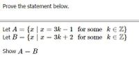 Prove the statement below.
Let A = {x | x = 3k – 1 for some k e Z}
Let B = {x |
%3D
= 3k + 2 for some k E Z}
Show A = B
