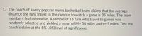 1. The coach of a very popular men's basketball team claims that the average distance the fans travel to the campus to watch a game is 35 miles. The team members feel otherwise. A sample of 16 fans who travel to games was randomly selected and yielded a mean of M = 36 miles and s = 5 miles. Test the coach's claim at the 5% (.05) level of significance.