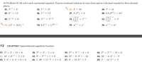 In Problems 41-68, solve each exponential equation. Express irrational solutions in exact form and as a decimal rounded to three decimal
places.
41. 2*-5 = 8
42. 5* = 25
43. 2" = 10
44. 3* = 14
45. 8* = 1.2
46. 2* = 1.5
47. 5(23r) = 8
48. 0.3(40.2) = 0.2
1-x
49. 31-2* = 4*
50. 2*+1 = 51-2
51.
= 71-1
52.
= 5*
53. 1.2 =
(0.5)*
54. 0.31+* = 1.72*-1
55. 7- = e*
56. e*+3
%3D
12
CHAPTER 5 Exponential and Logarithmic Functions
57. 22 + 2* – 12 = 0
58. 32* + 3* - 2 = 0
59. 32* + 3*+1 - 4 = 0
60. 22 + 2*+2 – 12 = 0
61. 16* + 4*+1 - 3 = 0
62. 9* - 3r+1 + 1 = 0
63. 25* - 85* = -16
64. 36* - 6·6* = -9
65. 3-4 + 4.2* + 8 = 0
66. 2.49 + 11-7 + 5 = 0
67. 4 - 10-4-x = 3
68. 3* - 14-3 = 5
