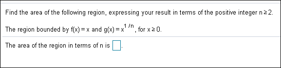 Find the area of the following region, expressing your result in terms of the positive integer n 2 2.
1 /n
= x and g(x) =x
The region bounded by f(x)
for x 2 0.
The area of the region in terms of n is
