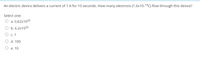 An electric device delivers a current of 1 A for 10 seconds. How many electrons (1.6x10-19C) flow through this device?
Select one:
O a. 0.62x1020
O b. 6.2x1020
О с. 1
O d. 100
О е. 10
