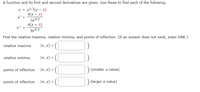 **Educational Content:**

Below is a function along with its first and second derivatives. Use these definitions to identify the relative maxima, relative minima, and points of inflection as required.

### Function and Derivatives:
- **Function:** \( y = x^{1/3}(x - 8) \)
- **First Derivative:** \( y' = \frac{4(x - 2)}{3x^{2/3}} \)
- **Second Derivative:** \( y'' = \frac{4(x + 4)}{9x^{5/3}} \)

### Instructions:
Using the given function and its derivatives, determine the following:

1. **Relative Maxima**  
   Identify the \( (x, y) \) coordinates where the function has a relative maximum.

2. **Relative Minima**  
   Identify the \( (x, y) \) coordinates where the function has a relative minimum.

3. **Points of Inflection**  
   Determine the \( (x, y) \) coordinates where the function has points of inflection, considering both the smaller and larger x-values.

### Answer Boxes:

- **Relative Maxima \((x, y) = ( \, \underline{\hspace{2cm}} \, )\)**

- **Relative Minima \((x, y) = ( \, \underline{\hspace{2cm}} \, )\)**

- **Points of Inflection**  
  \((x, y) = ( \, \underline{\hspace{2cm}} \, )\) (smaller x-value)  
  \((x, y) = ( \, \underline{\hspace{2cm}} \, )\) (larger x-value)

If an answer does not exist for any of the categories, enter "DNE" (Does Not Exist).