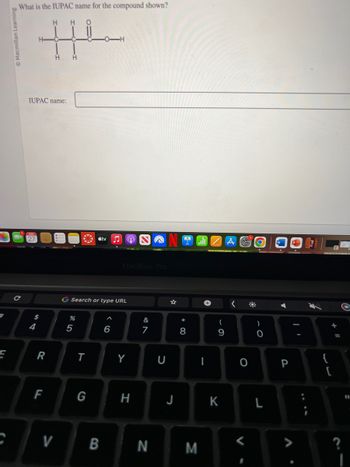 #
E
What is the IUPAC name for the compound shown?
H
C
H H
C
IUPAC name:
$
4
R
H H O
F
V
%
G Search or type URL
5
T
tv
G
B
MacBook Pro
6
Y
H
&
7
N
U
☆
J
* 00
8
M
-
(
9
K
A
<
O
V
O
)
O
L
P
+ 11
?
I