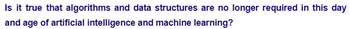 Is it true that algorithms and data structures are no longer required in this day
and age of artificial intelligence and machine learning?