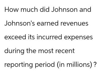 How much did Johnson and
Johnson's earned revenues
exceed its incurred expenses
during the most recent
reporting period (in millions)?