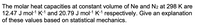 The molar heat capacities at constant volume of Ne and N2 at 298 K are
12.47 J mol-1 K1 and 20.79 J mol-1 K-1 respectively. Give an explanation
of these values based on statistical mechanics.
