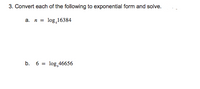 3. Convert each of the following to exponential form and solve.
a. n = log,16384
b. 6 = log,46656
