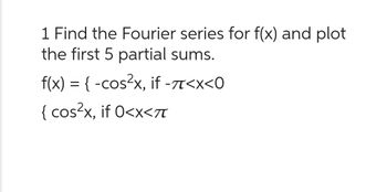 1 Find the Fourier series for f(x) and plot
the first 5 partial sums.
f(x) = { -cos²x, if -π<x<0
{ cos²x, if 0<x<πT