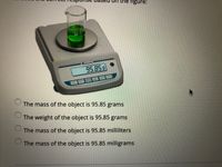 ne figure:
95.85 9
The mass of the object is 95.85 grams
The weight of the object is 95.85 grams
The mass of the object is 95.85 milliliters
The mass of the object is 95.85 milligrams
