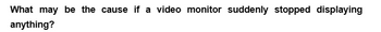 What may be the cause if a video monitor suddenly stopped displaying
anything?