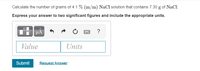 Calculate the number of grams of 4.1 % (m/m) NaCl solution that contains 7.30 g of NaCl.
Express your answer to two significant figures and include the appropriate units.
µA
Value
Units
Submit
Request Answer
