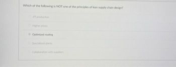 Which of the following is NOT one of the principles of lean supply chain design?
JIT production
Higher prices
Optimized routing
Specialized plants
Collaboration with suppliers