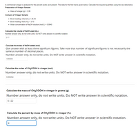 A commercial vinegar is analyzed for the percent acetic acid present. The data for the first trial is given below. Calculate the required quantities using the raw data below.
Preparation of Vinegar Sample:
• Mass of vinegar (g) = 3.06
Analysis of Vinegar Sample:
• Buret reading, initial (mL.) = 25.40
• Buret reading, final (mL) = 3.70
• Molar concentration of NAOH solution (mol/L) = 0.0940
Calculate the volume of N2OH used (mL).
Number answer only, do not write units. Do NOT write answer in scientific notation.
21.7
Calculate the moles of N2OH added (mol).
Give answer with at least three significant figures. Take note that number of significant figures is not necessarily the
same as number of decimal places.
Number answer only, do not write units. Do NOT write answer in scientific notation.
0.00204
Calculate the moles of CH3COOH in vinegar (mol).
Number answer only, do not write units. Do NOT write answer in scientific notation.
0.00204
Calculate the mass of CH3COOH in vinegar in grams (g).
Number answer only, do not write units. Do NOT write answer in scientific notation.
0.122
Calculate the percent by mass of CH3COOH in vinegar (%).
Number answer only, do not write units. Do NOT write answer in scientific notation.
4
