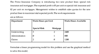 The Primo Insurance Company is introducing two new product lines: special risk
insurance and mortgages. The expected profit is $5 per unit on special risk insurance and
$2 per unit on mortgages. Management wishes to establish sales quotas for the new
product lines to maximize total expected profit. The work requirements
are as follows:
Department
Work-Hours per Unit
Work-Hours Available
Special Risk
Mortgage
Underwriting
3
2400
Administration
1
800
Claims
2
1200
Formulate a linear programming model for this problem and use
graphical method
to solve this model.
