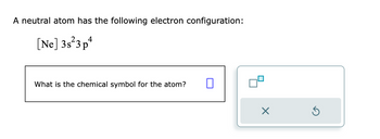 A neutral atom has the following electron configuration:
[Ne] 3s 3p4
What is the chemical symbol for the atom?
0
09
X
Ś