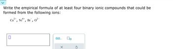 Write the empirical formula of at least four binary ionic compounds that could be
formed from the following ions:
Ca²+, Ni¹+, Br, 0²-
X
On