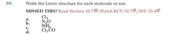 59.
Write the Lewis structure for each molecule or ion.
MISSED THIS? Read Section 10.70; Watch KCV 10.70, IWE 10.40
a.
b.
C.
d.
C14
N₂O
SiH
Cl₂CO