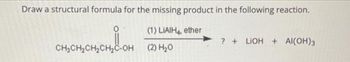 Draw a structural formula for the missing product in the following reaction.
(1) LIAIH4, ether
CH₂CH₂CH₂CH₂C-OH (2) H₂O
? +LIOH + Al(OH)3