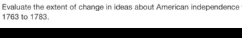 Evaluate the extent of change in ideas about American independence
1763 to 1783.