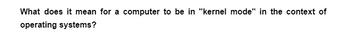 What does it mean for a computer to be in "kernel mode" in the context of
operating systems?