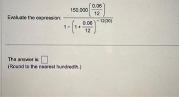 Evaluate the expression:
0.06
12
0.06 -12(30)
150,000
The answer is:
(Round to the nearest hundredth.)