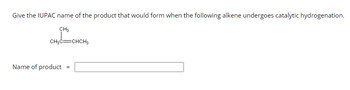 Give the IUPAC name of the product that would form when the following alkene undergoes catalytic hydrogenation.
CH3
CH₂C=CHCH3
Name of product
=