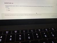 QUESTION 44
Environmental racism refers to a set of environmental policies and practices that disadvantage a group of people based on
gender.
O True
False
Click Save and Submit to save and submit. Click Save All Answers to save all answers.
Save All Answers
MacBook
000
000
F4
吕0
F9
F7
F8
F5
F6
F3
&
#
$
8
9
4
5
6
