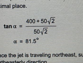 cimal place.
tan α =
a
400+50√/2
50√2
a
α = 81.5°
nce the jet is traveling northeast, su
rtheasterly direction.