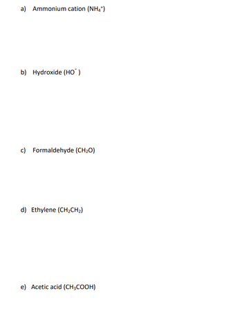 a) Ammonium cation (NH4+)
b) Hydroxide (HO)
c) Formaldehyde (CH₂O)
d) Ethylene (CH₂CH₂)
e) Acetic acid (CH3COOH)