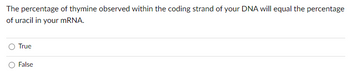 The percentage of thymine observed within the coding strand of your DNA will equal the percentage
of uracil in your mRNA.
True
False