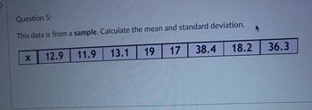 Question 5:
This data is from a sample. Calculate the mean and standard deviation.
11.9
13.1
17 38.4
X
12.9
19
18.2
36.3