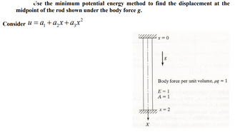 Use the minimum potential energy method to find the displacement at the
midpoint of the rod shown under the body force g.
Consider u = a + a2x+a²x²
on ad X
x=0
Body force per unit volume, pg = 1
E=1
A = 1