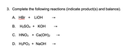 3. Complete the following reactions (indicate product(s) and balance).
А. НBr +
LIOH
В. Н-SO4 + КОН
С. HNO3 + Ca(ОН)2
D. H3РОЗ + NaOH
