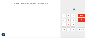 +
The pOH of an acidic solution is 9.47. What is [OH-]?
1
4
7
+/-
2 3
LO
M
5
6
8 9
0
X
C
x 100