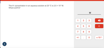 +
The H+ concentration in an aqueous solution at 25 °C is 2.5 × 104 M.
What is [OH-]?
1
4
7
+/-
2
5
8
M
3
6
9
0
X
C
x 100