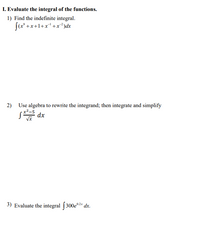 I. Evaluate the integral of the functions.
1) Find the indefinite integral.
(x° +x+1+x+x*)dx
2) Use algebra to rewrite the integrand; then integrate and simplify
S dx
x² -5
3) Evaluate the integral [300eº2* dx.
