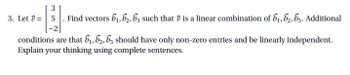 3
3. Let V = 5. Find vectors b₁,b2, b3 such that is a linear combination of b₁,b₂, b3. Additional
-H
conditions are that b₁,b₂, b3 should have only non-zero entries and be linearly independent.
Explain your thinking using complete sentences.